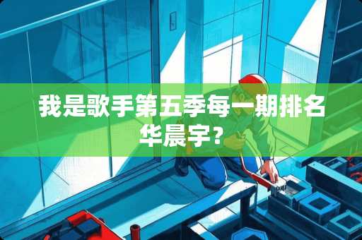 我是歌手第五季每一期排名华晨宇？