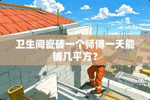 卫生间瓷砖一个师傅一天能铺几平方？