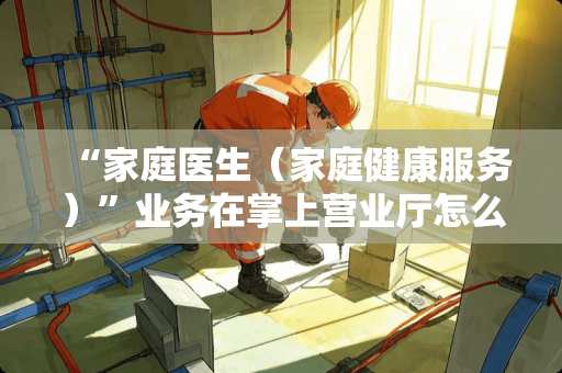 “家庭医生（家庭健康服务）”业务在掌上营业厅怎么办理？