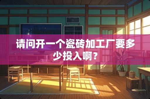 请问开一个瓷砖加工厂要多少投入啊？