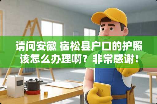 请问安徽 宿松县户口的护照该怎么办理啊？非常感谢！