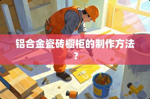 铝合金瓷砖橱柜的制作方法？