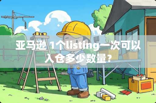 亚马逊 1个listing一次可以入仓多少数量？