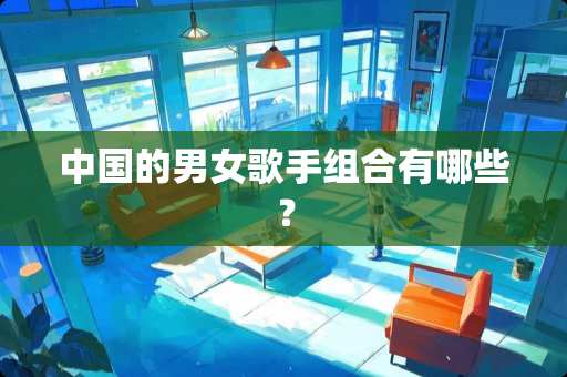 中国的男女歌手组合有哪些？