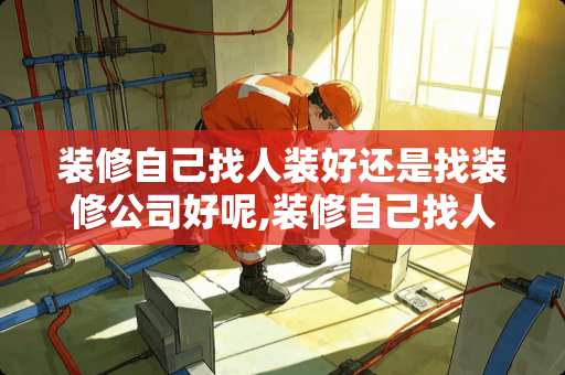 装修自己找人装好还是找装修公司好呢,装修自己找人装需要注意什么