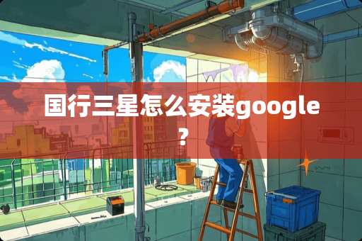 国行三星怎么安装google？
