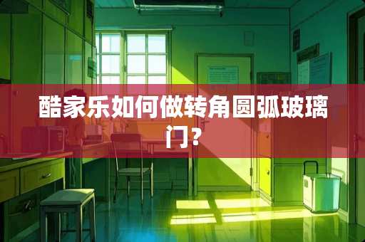 酷家乐如何做转角圆弧玻璃门？