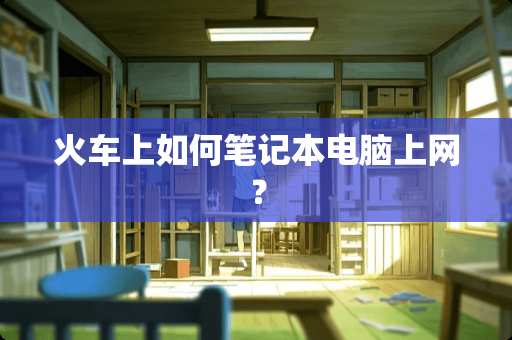 火车上如何笔记本电脑上网？