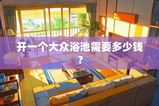 开一个大众浴池需要多少钱？