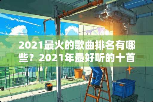 2021最火的歌曲排名有哪些？2021年最好听的十首歌