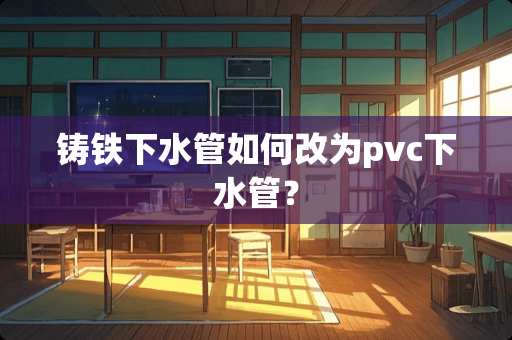 铸铁下水管如何改为pvc下水管？