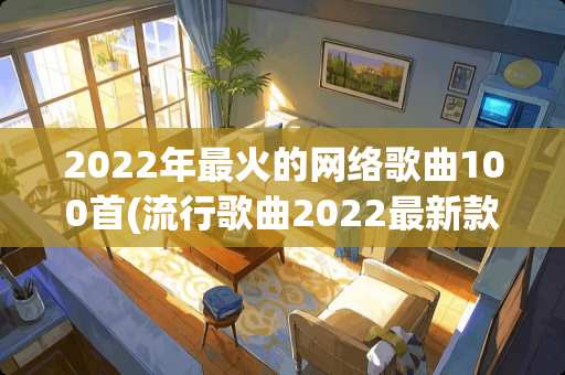 2022年最火的网络歌曲100首(流行歌曲2022最新款)