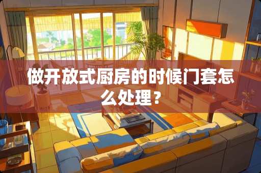 做开放式厨房的时候门套怎么处理？