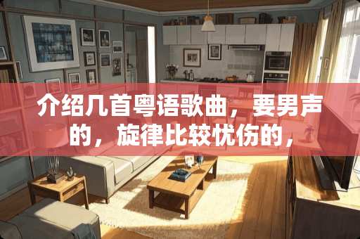 介绍几首粤语歌曲，要男声的，旋律比较忧伤的，