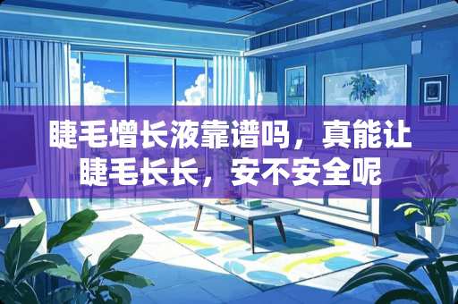 睫毛增长液靠谱吗，真能让睫毛长长，安不安全呢