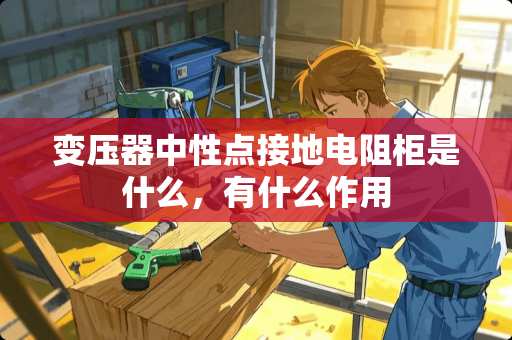 变压器中性点接地电阻柜是什么，有什么作用