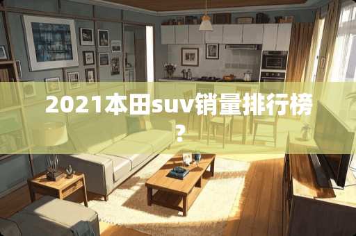 2021本田suv销量排行榜？