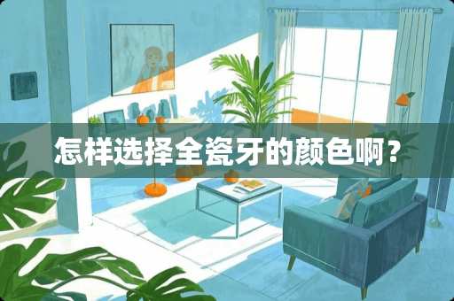 怎样选择全瓷牙的颜色啊? 怎样选择全瓷牙的颜色啊?