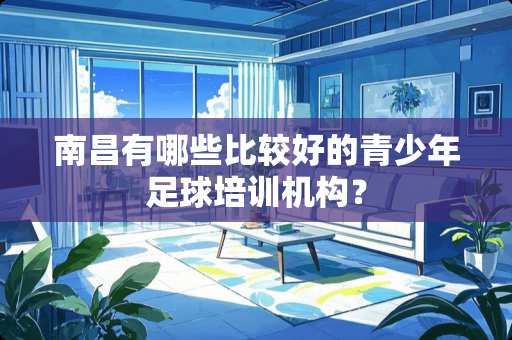 南昌有哪些比较好的青少年**培训机构？