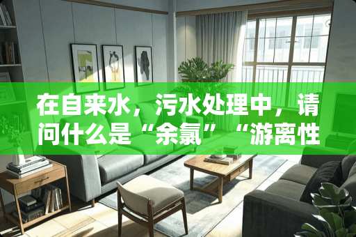 在自来水，污水处理中，请问什么是“余氯”“游离性余氯”“总氯”。