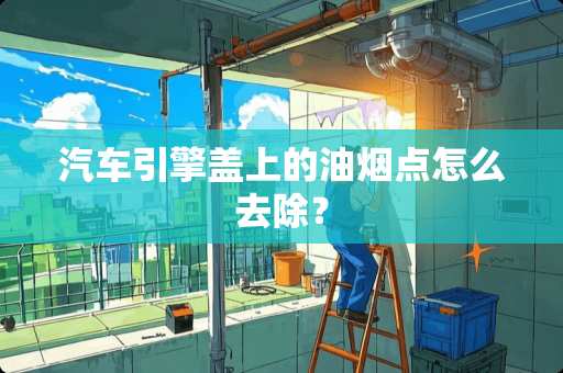 汽车引擎盖上的油烟点怎么去除？