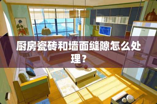 厨房瓷砖和墙面缝隙怎么处理？