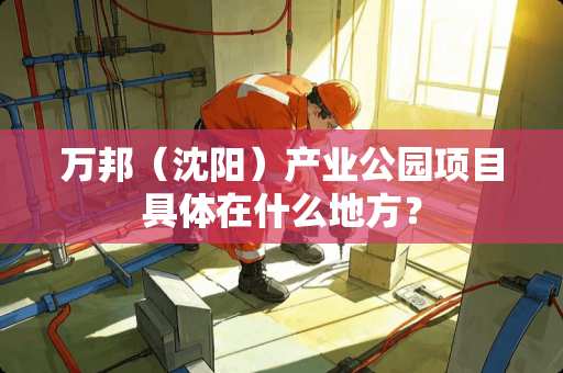 万邦（沈阳）产业公园项目具体在什么地方？