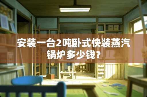 安装一台2吨卧式快装蒸汽锅炉多少钱？