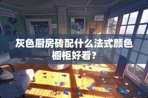 灰色厨房砖配什么法式颜色橱柜好看？