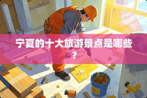 宁夏的十大旅游景点是哪些？