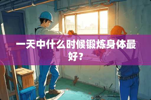 一天中什么时候锻炼身体最好？