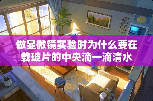 做显微镜实验时为什么要在载玻片的**滴一滴清水