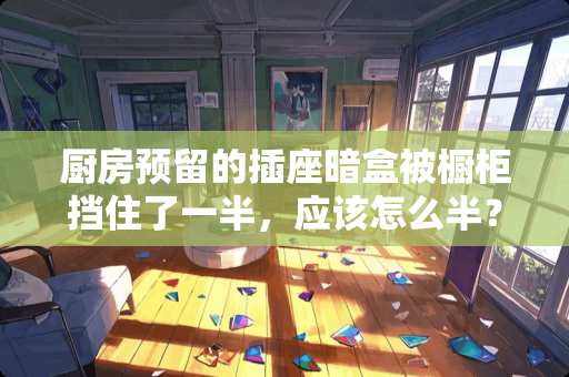 厨房预留的插座暗盒被橱柜挡住了一半，应该怎么半？