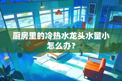 厨房里的冷热水龙头水量小怎么办？