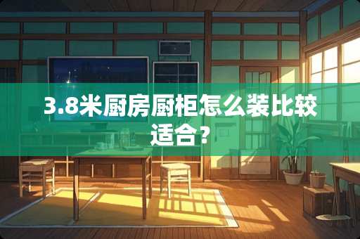 3.8米厨房厨柜怎么装比较适合？