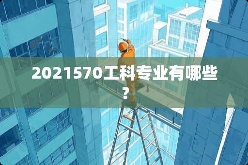 2021570工科专业有哪些？