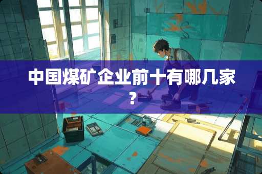 中国煤矿企业前十有哪几家？