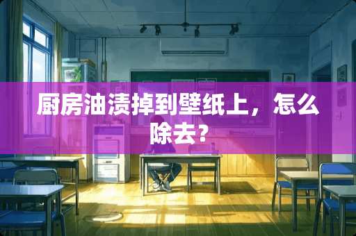 厨房油渍掉到壁纸上，怎么除去？