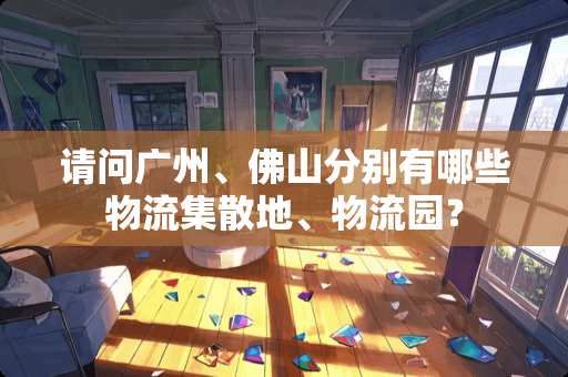 请问广州、佛山分别有哪些物流集散地、物流园？