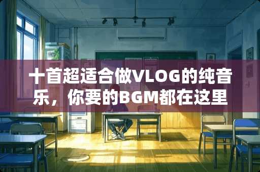 十首超适合做VLOG的纯音乐，你要的BGM都在这里，赶快来拿