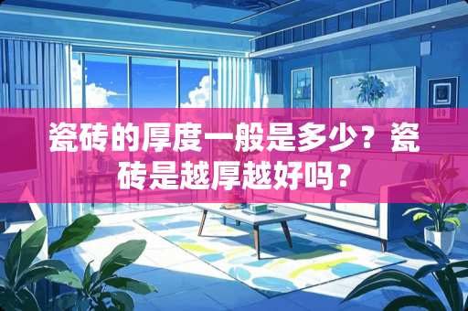 瓷砖的厚度一般是多少？瓷砖是越厚越好吗？