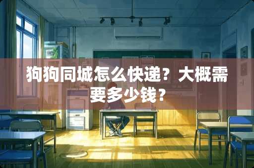 狗狗同城怎么快递？大概需要多少钱？
