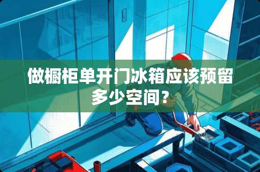 做橱柜单开门冰箱应该预留多少空间？