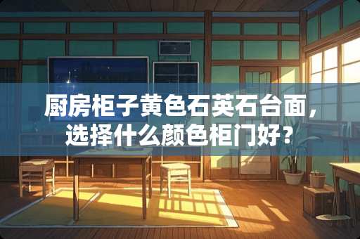 厨房柜子黄色石英石台面，选择什么颜色柜门好？