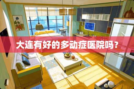 大连有好的多动症医院吗？