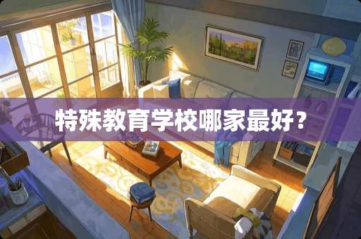 特殊教育学校哪家最好？