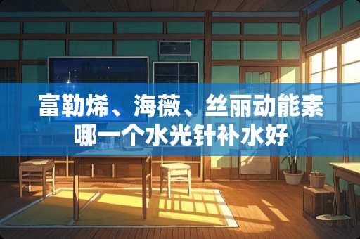 富勒烯、海薇、丝丽动能素哪一个水光针补水好