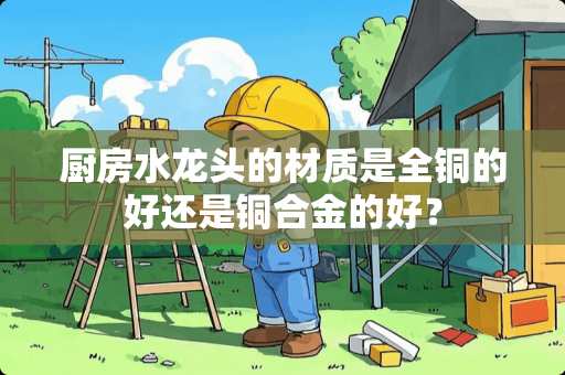 厨房水龙头的材质是全铜的好还是铜合金的好？