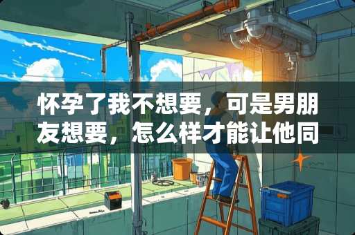 怀孕了我不想要，可是男朋友想要，怎么样才能让他同意流产？