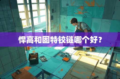 悍高和固特铰链哪个好？